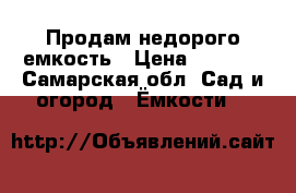 Продам недорого емкость › Цена ­ 5 000 - Самарская обл. Сад и огород » Ёмкости   